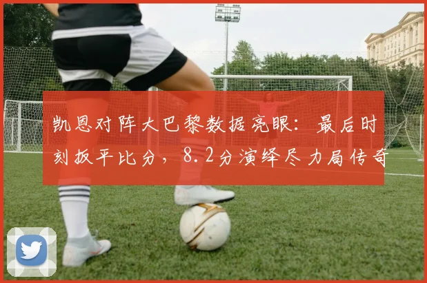 凯恩对阵大巴黎数据亮眼:最后时刻扳平比分,8.2分演绎尽力局传奇