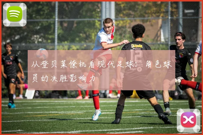 从登贝莱僚机看现代足球:角色球员的决胜影响力