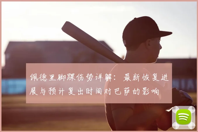 佩德里脚踝伤势详解:最新恢复进展与预计复出时间对巴萨的影响