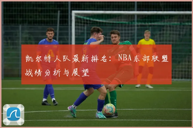 凯尔特人队最新排名:NBA东部联盟战绩分析与展望