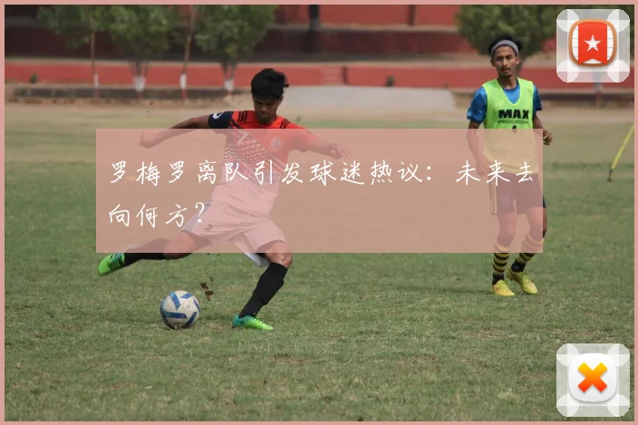 罗梅罗离队引发球迷热议:未来去向何方?