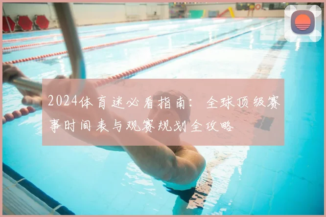 2024体育迷必看指南:全球顶级赛事时间表与观赛规划全攻略