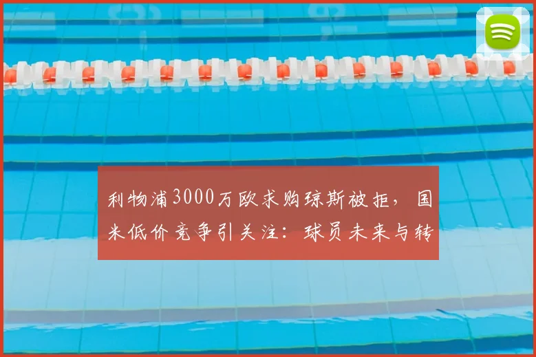 利物浦3000万欧求购琼斯被拒,国米低价竞争引关注:球员未来与转会市场深度分析