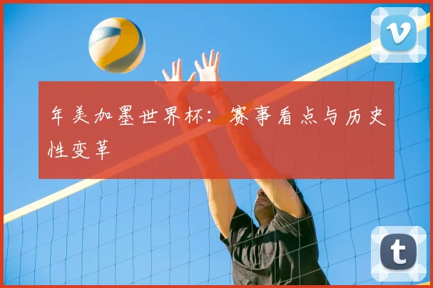 年美加墨世界杯：赛事看点与历史性变革