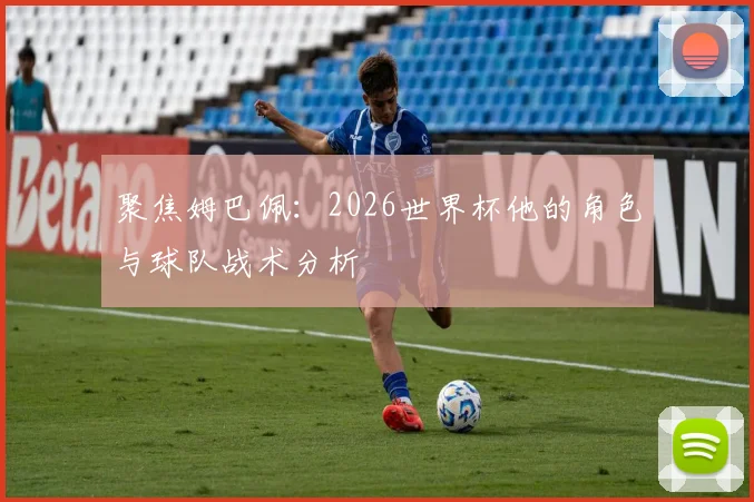 聚焦姆巴佩:2026世界杯他的角色与球队战术分析