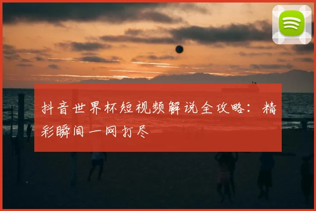 抖音世界杯短视频解说全攻略：精彩瞬间一网打尽