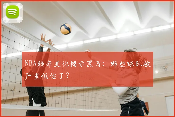 NBA赔率变化揭示黑马：哪些球队被严重低估了？