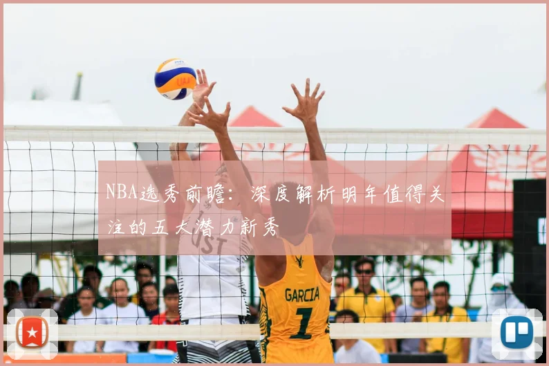 NBA选秀前瞻：深度解析明年值得关注的五大潜力新秀
