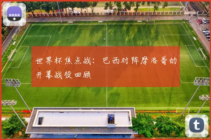 世界杯焦点战：巴西对阵摩洛哥的开幕战役回顾