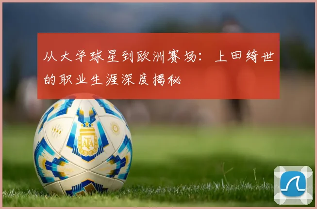 从大学球星到欧洲赛场:上田绮世的职业生涯深度揭秘