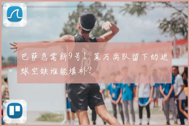 巴萨急需新9号！莱万离队留下的进球空缺谁能填补？
