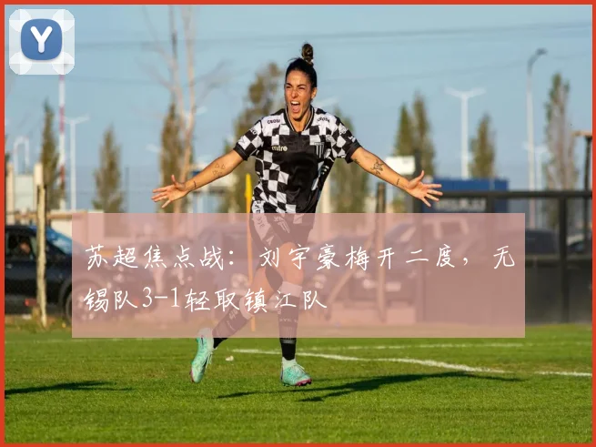 苏超焦点战:刘宇豪梅开二度,无锡队3-1轻取镇江队