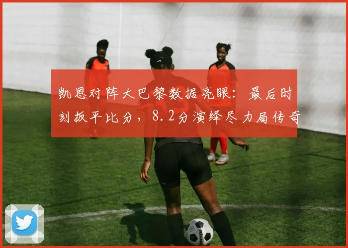 凯恩对阵大巴黎数据亮眼:最后时刻扳平比分,8.2分演绎尽力局传奇