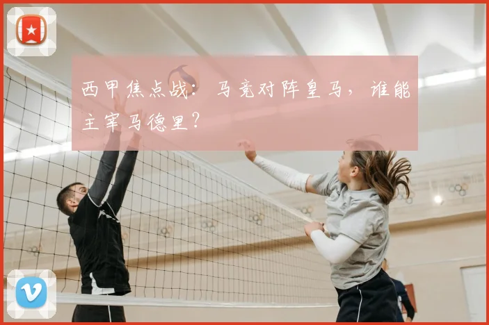 西甲焦点战：马竞对阵皇马，谁能主宰马德里？