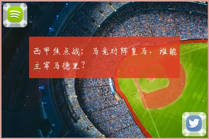 西甲焦点战：马竞对阵皇马，谁能主宰马德里？