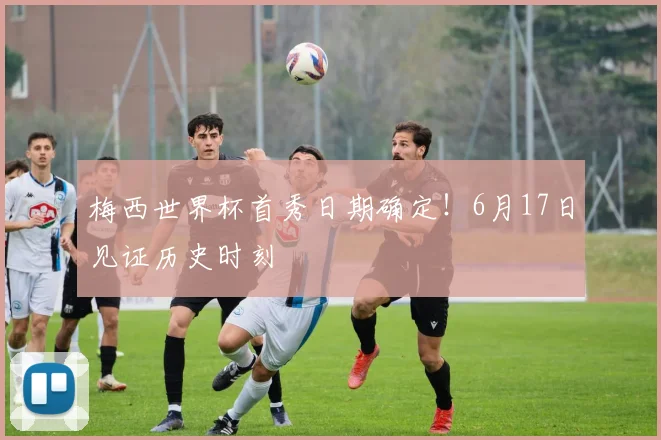 梅西世界杯首秀日期确定！6月17日见证历史时刻