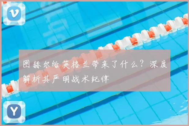 图赫尔给英格兰带来了什么？深度解析其严明战术纪律