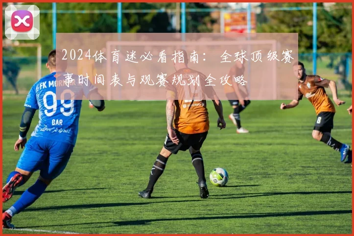 2024体育迷必看指南:全球顶级赛事时间表与观赛规划全攻略