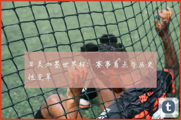 年美加墨世界杯：赛事看点与历史性变革