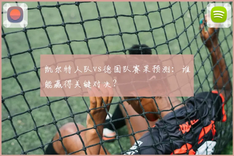 凯尔特人队vs德国队赛果预测:谁能赢得关键对决?