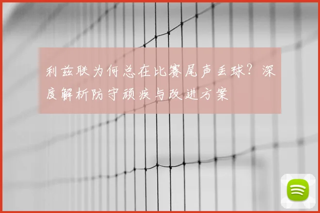 利兹联为何总在比赛尾声丢球?深度解析防守顽疾与改进方案