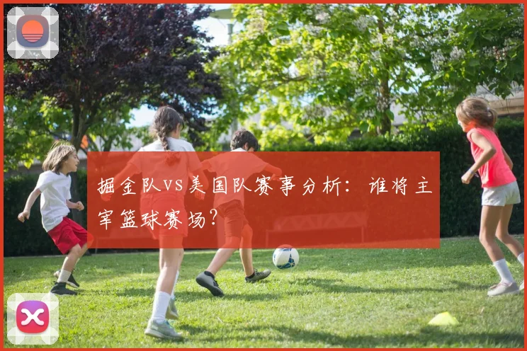 掘金队vs美国队赛事分析:谁将主宰篮球赛场?