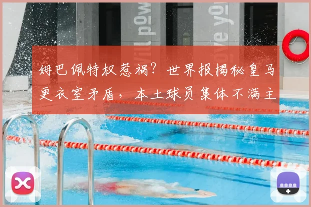 姆巴佩特权惹祸?世界报揭秘皇马更衣室矛盾,本土球员集体不满主帅