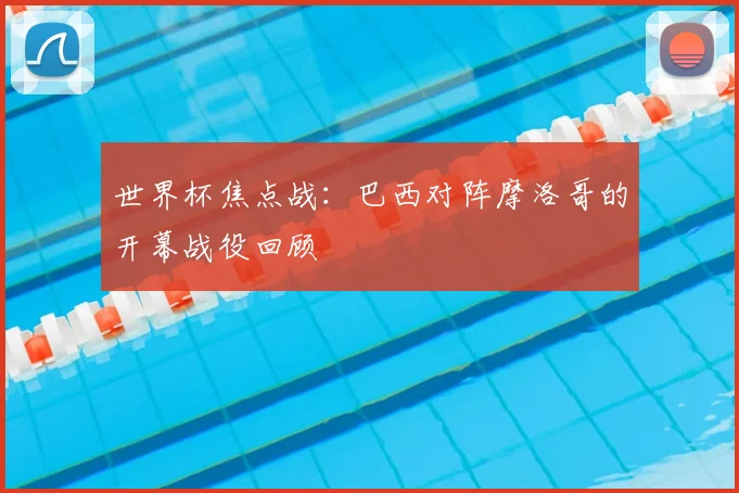 世界杯焦点战：巴西对阵摩洛哥的开幕战役回顾