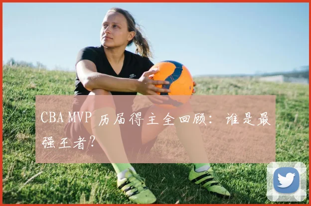 CBA MVP 历届得主全回顾:谁是最强王者?