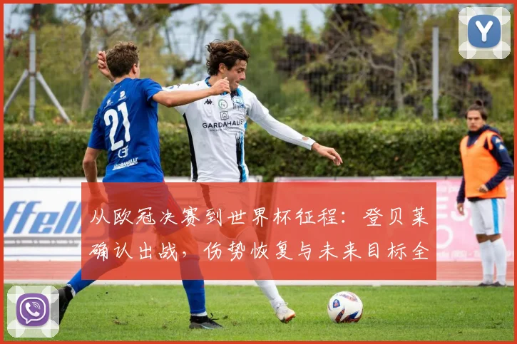 从欧冠决赛到世界杯征程:登贝莱确认出战,伤势恢复与未来目标全解析