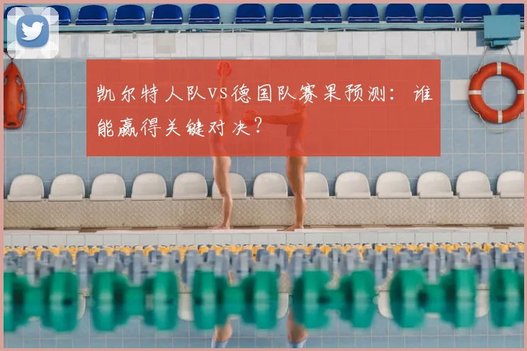 凯尔特人队vs德国队赛果预测:谁能赢得关键对决?