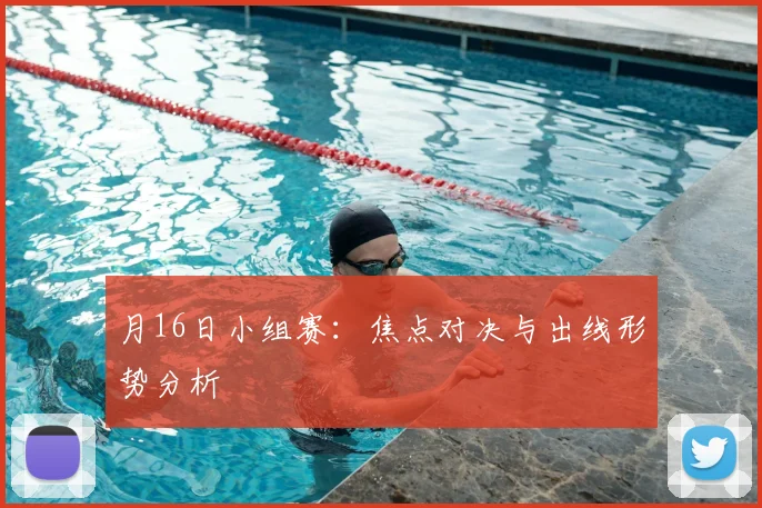 月16日小组赛:焦点对决与出线形势分析