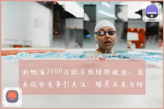 利物浦3000万欧求购琼斯被拒,国米低价竞争引关注:球员未来与转会市场深度分析