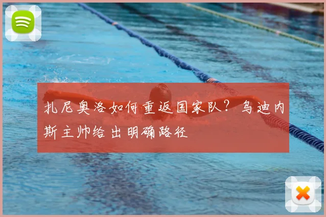 扎尼奥洛如何重返国家队?乌迪内斯主帅给出明确路径