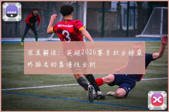 深度解读：英超2026赛季积分榜最终排名的靠谱性分析
