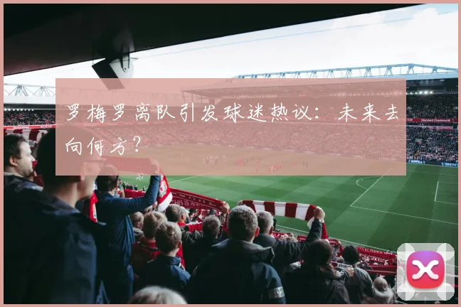 罗梅罗离队引发球迷热议:未来去向何方?