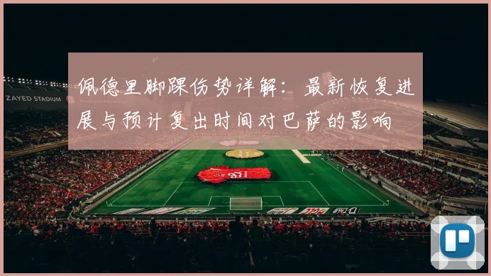 佩德里脚踝伤势详解:最新恢复进展与预计复出时间对巴萨的影响